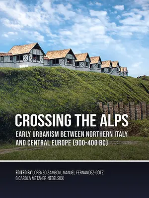 Die Überquerung der Alpen: Frühe Urbanistik zwischen Norditalien und Mitteleuropa (900-400 v. Chr.) - Crossing the Alps: Early Urbanism Between Northern Italy and Central Europe (900-400 Bc)