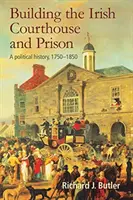 Der Bau des irischen Gerichtsgebäudes und Gefängnisses: Eine politische Geschichte, 1750-1850 - Building the Irish Courthouse and Prison: A Political History, 1750-1850