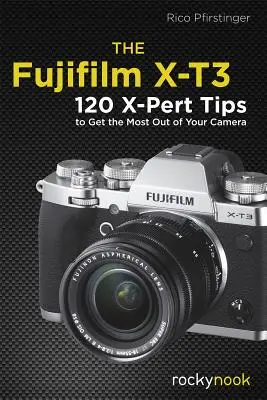 Die Fujifilm X-T3: 120 X-Pert-Tipps, um das Beste aus Ihrer Kamera herauszuholen - The Fujifilm X-T3: 120 X-Pert Tips to Get the Most Out of Your Camera