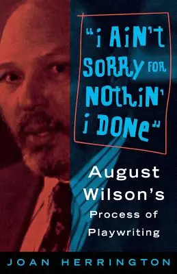 Ich bedauere nichts, was ich getan habe: August Wilsons Prozess des Stückeschreibens - I Ain't Sorry for Nothin' I Done: August Wilson's Process of Playwriting