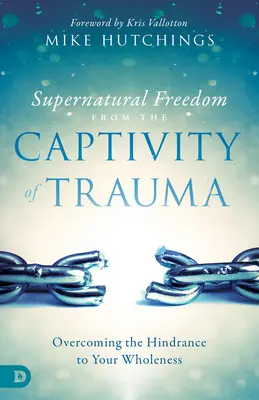Übernatürliche Freiheit aus der Gefangenschaft des Traumas: Die Überwindung des Hindernisses für deine Ganzheit - Supernatural Freedom from the Captivity of Trauma: Overcoming the Hindrance to Your Wholeness