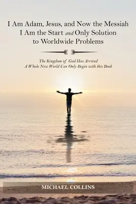 Ich bin Adam, Jesus und jetzt der Messias Ich bin der Anfang und die einzige Lösung für die weltweiten Probleme: Das Reich Gottes ist da; eine ganz neue Welt kann entstehen - I Am Adam, Jesus, and Now the Messiah I Am the Start and Only Solution to Worldwide Problems: The Kingdom of God Has Arrived; A Whole New World Can on