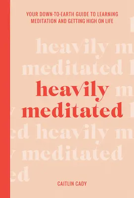 Hochgradig meditiert: Ihr bodenständiger Leitfaden zum Erlernen der Meditation und zum Rausch des Lebens - Heavily Meditated: Your Down-To-Earth Guide to Learning Meditation and Getting High on Life