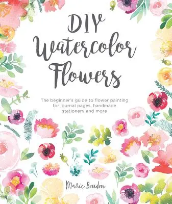 DIY-Aquarellblumen: Die Anleitung für Anfänger zum Malen von Blumen für Tagebuchseiten, handgemachtes Briefpapier und mehr - DIY Watercolor Flowers: The Beginner's Guide to Flower Painting for Journal Pages, Handmade Stationery and More