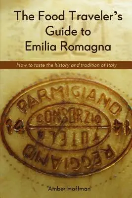 Der kulinarische Reiseführer für die Emilia Romagna: Die Geschichte und Tradition Italiens schmecken - The Food Traveler's Guide to Emilia Romagna: Tasting the history and tradition of Italy