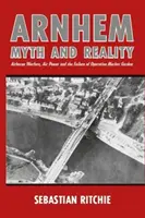 Arnheim: Mythos und Wirklichkeit: Luftlandekriegsführung, Luftmacht und das Scheitern der Operation Market Garden - Arnhem: Myth and Reality: Airborne Warfare, Air Power and the Failure of Operation Market Garden