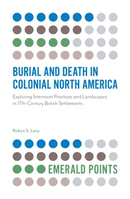 Begräbnis und Tod im kolonialen Nordamerika: Erkundung von Bestattungspraktiken und Landschaften in britischen Siedlungen des 17. Jahrhunderts - Burial and Death in Colonial North America: Exploring Interment Practices and Landscapes in 17th-Century British Settlements