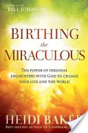 Das Wunderbare gebären: Die Kraft persönlicher Begegnungen mit Gott, um Ihr Leben und die Welt zu verändern - Birthing the Miraculous: The Power of Personal Encounters with God to Change Your Life and the World