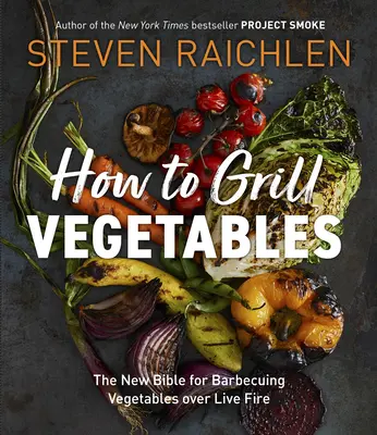 Wie man Gemüse grillt: Die neue Bibel für das Grillen von Gemüse über offenem Feuer - How to Grill Vegetables: The New Bible for Barbecuing Vegetables Over Live Fire