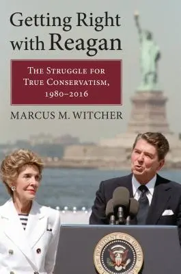 Recht bekommen mit Reagan: Der Kampf um den wahren Konservatismus, 1980-2016 - Getting Right with Reagan: The Struggle for True Conservatism, 1980-2016