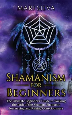 Schamanismus für Anfänger: Der ultimative Leitfaden für Anfänger, um den Pfad des Schamanen zu gehen, schamanisch zu reisen und das Bewusstsein zu erhöhen - Shamanism for Beginners: The Ultimate Beginner's Guide to Walking the Path of the Shaman, Shamanic Journeying and Raising Consciousness