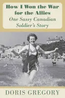 Wie ich den Krieg für die Alliierten gewonnen habe: Die Geschichte einer frechen kanadischen Soldatin - How I Won the War for the Allies: One Sassy Canadian Soldier's Story