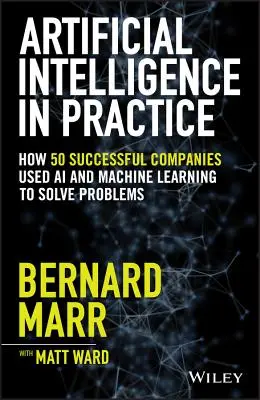 Künstliche Intelligenz in der Praxis: Wie 50 erfolgreiche Unternehmen KI und maschinelles Lernen nutzen, um Probleme zu lösen - Artificial Intelligence in Practice: How 50 Successful Companies Used AI and Machine Learning to Solve Problems