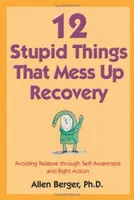 12 dumme Dinge, die die Genesung verderben: Rückfallvermeidung durch Selbsterkenntnis und richtiges Handeln - 12 Stupid Things That Mess Up Recovery: Avoiding Relapse Through Self-Awareness and Right Action