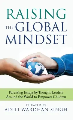 Die globale Denkweise erziehen: Parenting Essays von Vordenkern aus aller Welt zur Stärkung der Kinder - Raising the Global Mindset: Parenting Essays by Thought Leaders Around the World to Empower Children
