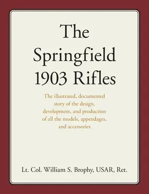 Die Springfield 1903 Gewehre: Die illustrierte, dokumentierte Geschichte des Designs, der Entwicklung und der Produktion aller Modelle, Anbauteile und des Zugangs - The Springfield 1903 Rifles: The illustrated, documented story of the design, development, and production of all the models, appendages, and access