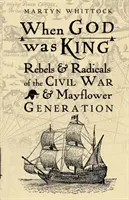 Als Gott König war - Rebellen und Radikale des Bürgerkriegs und der Mayflower-Generation - When God was King - Rebels & Radicals of the Civil War & Mayflower Generation