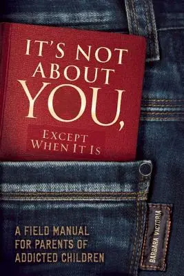 Es geht nicht um dich, außer wenn es so ist: Ein Handbuch für Eltern süchtiger Kinder - It's Not about You, Except When It Is: A Field Manual for Parents of Addicted Children