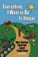 Alles, was ich tun möchte, ist illegal: Kriegsgeschichten von der lokalen Lebensmittelfront - Everything I Want to Do Is Illegal: War Stories from the Local Food Front