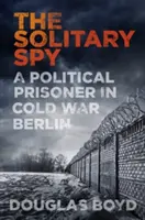 Der einsame Spion: Ein politischer Gefangener im Berlin des Kalten Krieges - The Solitary Spy: A Political Prisoner in Cold War Berlin