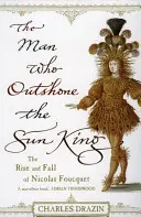 Der Mann, der den Sonnenkönig in den Schatten stellte - Ehrgeiz, Triumph und Verrat in der Regierungszeit Ludwigs XIV. - Man Who Outshone The Sun King - Ambition, Triumph and Treachery in the Reign of Louis XIV