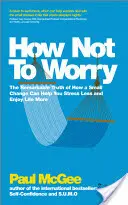 How Not to Worry: Die bemerkenswerte Wahrheit, wie eine kleine Veränderung Ihnen helfen kann, weniger Stress zu haben und das Leben mehr zu genießen - How Not to Worry: The Remarkable Truth of How a Small Change Can Help You Stress Less and Enjoy Life More