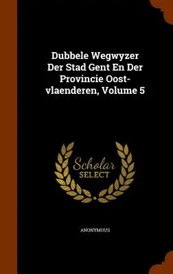 Dubbele Wegwyzer Der Stad Gent En Der Provincie Oost-Vlaenderen, Band 5 - Dubbele Wegwyzer Der Stad Gent En Der Provincie Oost-Vlaenderen, Volume 5