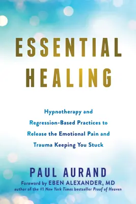 Wesentliche Heilung: Hypnotherapie und regressionsbasierte Praktiken zur Befreiung von emotionalem Schmerz und Trauma, die Sie festhalten - Essential Healing: Hypnotherapy and Regression-Based Practices to Release the Emotional Pain and Trauma Keeping You Stuck