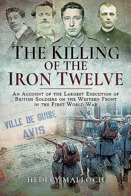 Die Tötung der Eisernen Zwölf: Ein Bericht über die größte Hinrichtung von britischen Soldaten an der Westfront im Ersten Weltkrieg - The Killing of the Iron Twelve: An Account of the Largest Execution of British Soldiers on the Western Front in the First World War