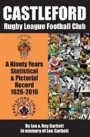 Castleford Rugby League Football Club - Ein statistischer und bildlicher Bericht über neunzig Jahre - 1926-2016 - Castleford Rugby League Football Club - A Ninety Years Statistical & Pictorial Record - 1926-2016