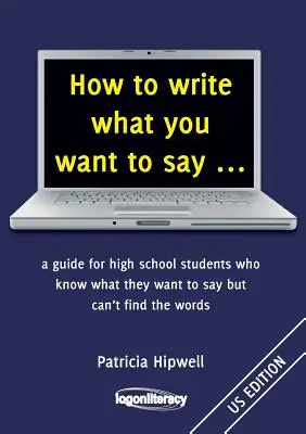 How to write what you want to say ...: Ein Leitfaden für Schüler, die wissen, was sie sagen wollen, aber nicht die richtigen Worte finden - How to write what you want to say ...: a guide for high school students who know what they want to say but can't find the words