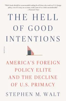 Die Hölle der guten Absichten: Amerikas außenpolitische Elite und der Niedergang der Vormachtstellung der USA - The Hell of Good Intentions: America's Foreign Policy Elite and the Decline of U.S. Primacy