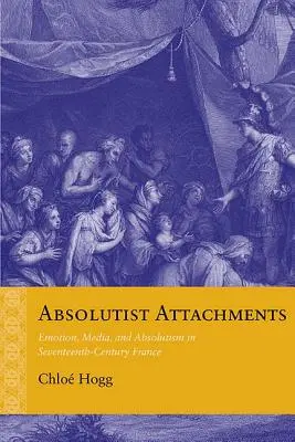 Absolutistische Anhänglichkeiten: Emotionen, Medien und Absolutismus im Frankreich des siebzehnten Jahrhunderts - Absolutist Attachments: Emotion, Media, and Absolutism in Seventeenth-Century France