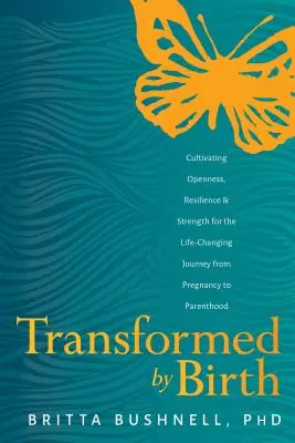 Von Geburt an verwandelt: Offenheit, Widerstandskraft und Stärke für die lebensverändernde Reise von der Schwangerschaft zur Elternschaft kultivieren - Transformed by Birth: Cultivating Openness, Resilience, and Strength for the Life Changing Journey from Pregnancy to Parenthood