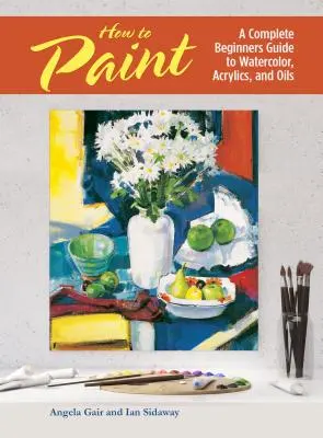 Wie man malt - Ein kompletter Leitfaden für Anfänger in Aquarell, Acryl und Öl - How to Paint - A Complete Beginners Guide to Watercolor, Acrylics, and Oils