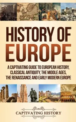 Geschichte Europas: Ein fesselnder Führer durch die europäische Geschichte, das klassische Altertum, das Mittelalter, die Renaissance und das frühe moderne Europa - History of Europe: A Captivating Guide to European History, Classical Antiquity, The Middle Ages, The Renaissance and Early Modern Europe