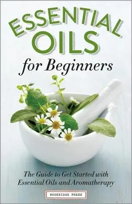 Ätherische Öle für Einsteiger: Der Leitfaden für den Einstieg in die ätherischen Öle und Aromatherapie - Essential Oils for Beginners: The Guide to Get Started with Essential Oils and Aromatherapy