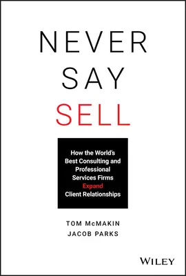 Never Say Sell: Wie die besten Beratungs- und Dienstleistungsunternehmen der Welt ihre Kundenbeziehungen ausbauen - Never Say Sell: How the World's Best Consulting and Professional Services Firms Expand Client Relationships