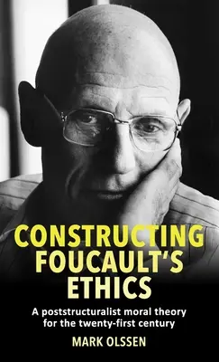 Foucaults Ethik konstruieren: Eine poststrukturalistische Moraltheorie für das einundzwanzigste Jahrhundert - Constructing Foucault's Ethics: A Poststructuralist Moral Theory for the Twenty-First Century