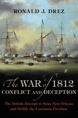 Der Krieg von 1812, Konflikt und Täuschung: Der britische Versuch, New Orleans zu erobern und den Kauf von Louisiana zu annullieren - The War of 1812, Conflict and Deception: The British Attempt to Seize New Orleans and Nullify the Louisiana Purchase