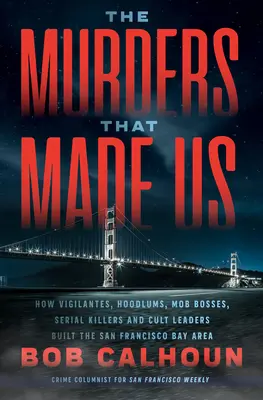 Die Morde, die uns gemacht haben: Wie Selbstjustizler, Ganoven, Mafia-Bosse, Serienmörder und Sektenführer die San Francisco Bay Area aufgebaut haben - The Murders That Made Us: How Vigilantes, Hoodlums, Mob Bosses, Serial Killers, and Cult Leaders Built the San Francisco Bay Area