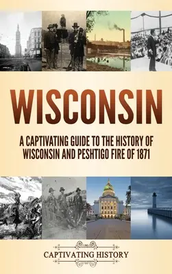 Wisconsin: Ein fesselndes Handbuch zur Geschichte von Wisconsin und dem Peshtigo-Brand von 1871 - Wisconsin: A Captivating Guide to the History of Wisconsin and Peshtigo Fire of 1871