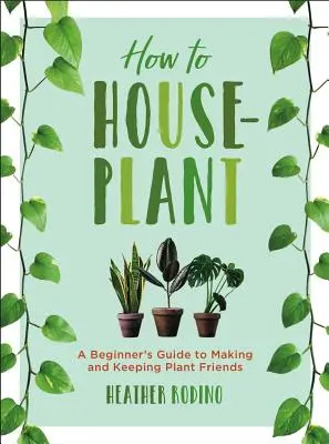 Wie man Zimmerpflanzen anbaut: Ein Leitfaden für Anfänger, um Pflanzenfreunde zu finden und zu halten - How to Houseplant: A Beginner's Guide to Making and Keeping Plant Friends