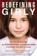 Girly neu definieren: Wie Eltern die Stereotypisierung und Sexualisierung von Mädchen bekämpfen können, von der Geburt bis zur Pubertät - Redefining Girly: How Parents Can Fight the Stereotyping and Sexualizing of Girlhood, from Birth to Tween