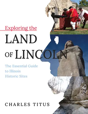 Erkundung des Lincoln-Landes, 1: Der unverzichtbare Führer zu den historischen Stätten von Illinois - Exploring the Land of Lincoln, 1: The Essential Guide to Illinois Historic Sites