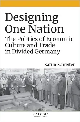 Die Gestaltung einer Nation: Die Politik von Wirtschaftskultur und Handel im geteilten Deutschland - Designing One Nation: The Politics of Economic Culture and Trade in Divided Germany