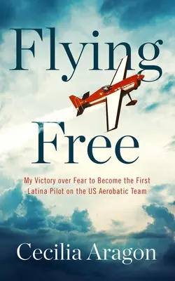 Freies Fliegen: Mein Sieg über die Angst, um die erste Latina im US-Kunstflugteam zu werden - Flying Free: My Victory Over Fear to Become the First Latina Pilot on the Us Aerobatic Team