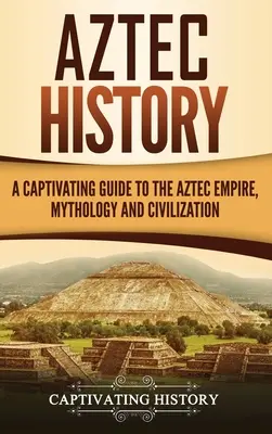 Aztekische Geschichte: Ein fesselnder Leitfaden für das Aztekenreich, die Mythologie und die Zivilisation - Aztec History: A Captivating Guide to the Aztec Empire, Mythology, and Civilization