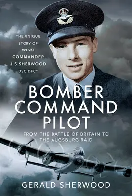 Bomber Command Pilot: Von der Schlacht um Großbritannien bis zum Überfall auf Augsburg: Die einzigartige Geschichte von Wing Commander J. S. Sherwood Dso, Dfc* - Bomber Command Pilot: From the Battle of Britain to the Augsburg Raid: The Unique Story of Wing Commander J S Sherwood Dso, Dfc*