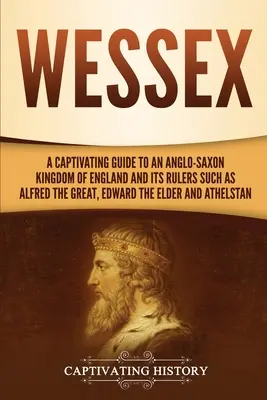 Wessex: Ein fesselnder Führer zum angelsächsischen Königreich England und seinen Herrschern wie Alfred dem Großen, Edward dem Älteren, und - Wessex: A Captivating Guide to an Anglo-Saxon Kingdom of England and Its Rulers Such as Alfred the Great, Edward the Elder, an
